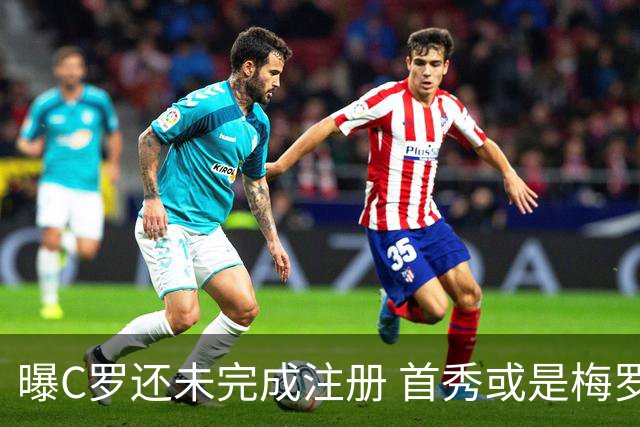 曝C罗还未完成注册 首秀或是梅罗交手