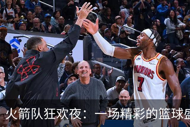火箭队狂欢夜：一场精彩的篮球盛宴，7人齐发力！