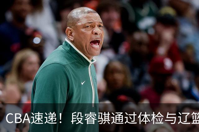CBA速递！段睿骐通过体检与辽篮合练，高诗岩退出国家队原因出炉，范子铭想留在北京，北京有意莫兰德